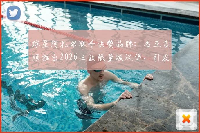 球星阿扎尔联手快餐品牌:名正言顺推出2026三款限量版汉堡,引发球迷热议