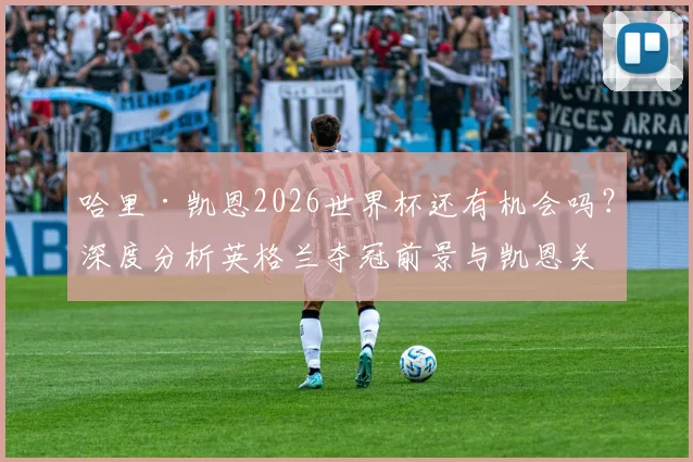 哈里·凯恩2026世界杯还有机会吗?深度分析英格兰夺冠前景与凯恩关键作用
