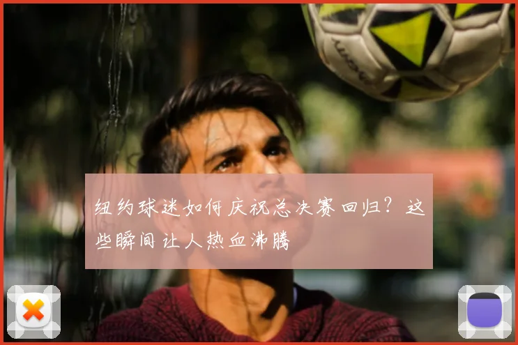 纽约球迷如何庆祝总决赛回归？这些瞬间让人热血沸腾