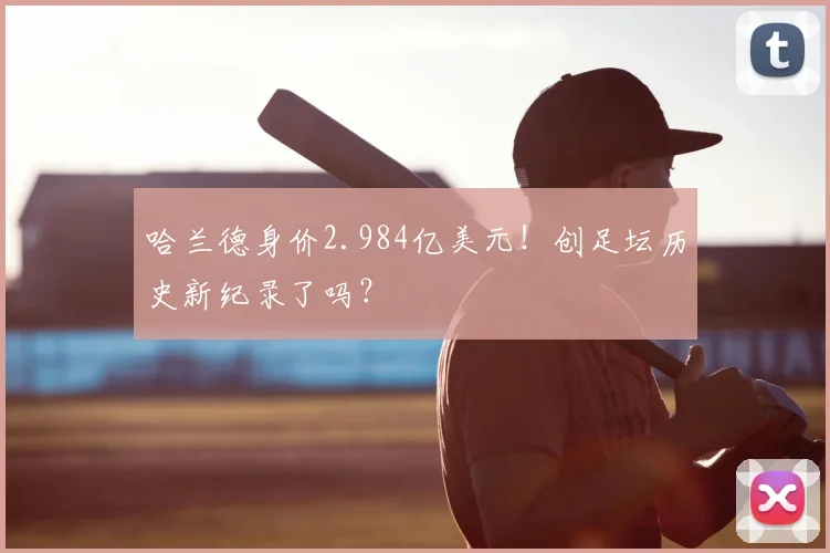 哈兰德身价2.984亿美元！创足坛历史新纪录了吗？