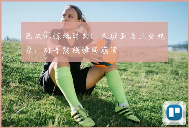 西决G1惊魂时刻：文班亚马三分绝杀，对手防线瞬间崩溃