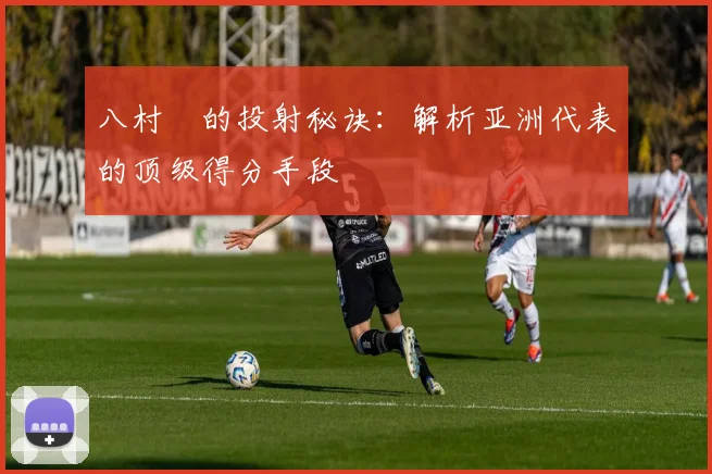 八村塁的投射秘诀:解析亚洲代表的顶级得分手段
