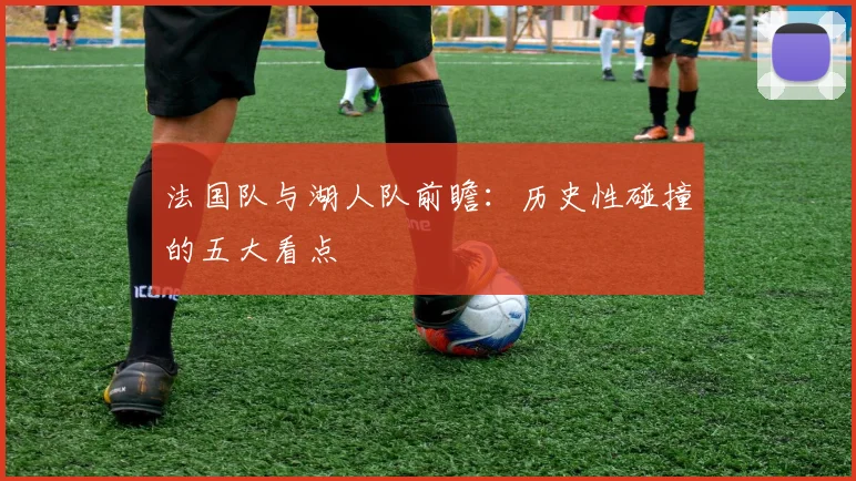 法国队与湖人队前瞻：历史性碰撞的五大看点