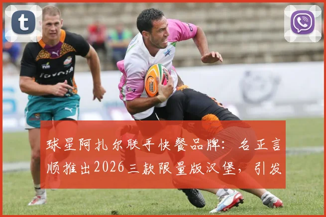 球星阿扎尔联手快餐品牌:名正言顺推出2026三款限量版汉堡,引发球迷热议
