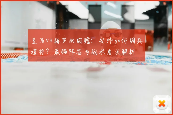 皇马vs赫罗纳前瞻:安帅如何调兵遣将?最强阵容与战术看点解析