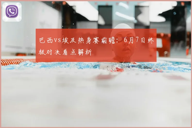 巴西vs埃及热身赛前瞻:6月7日终极对决看点解析