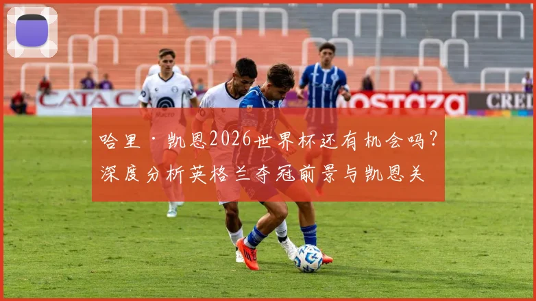 哈里·凯恩2026世界杯还有机会吗?深度分析英格兰夺冠前景与凯恩关键作用