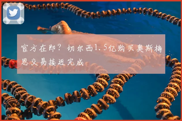 官方在即？切尔西1.5亿购买奥斯梅恩交易接近完成