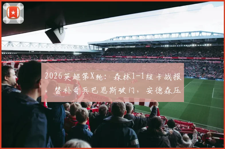 2026英超第X轮：森林1-1纽卡战报，替补奇兵巴恩斯破门，安德森压哨绝平解析
