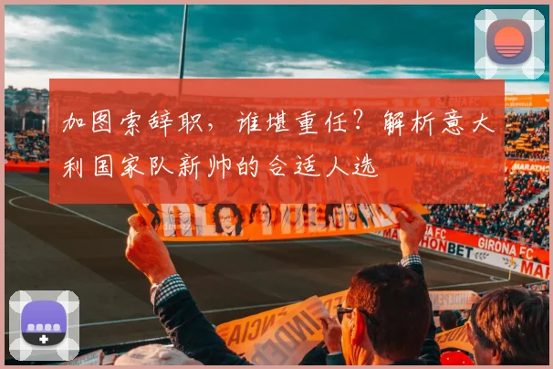 加图索辞职，谁堪重任？解析意大利国家队新帅的合适人选