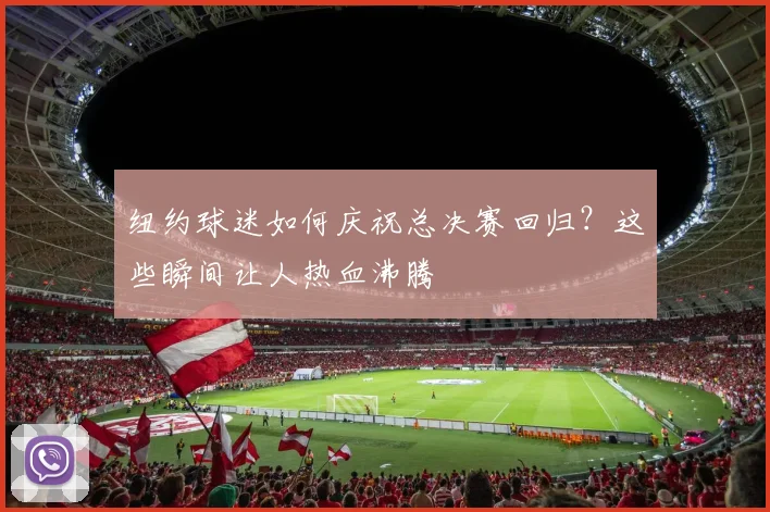 纽约球迷如何庆祝总决赛回归？这些瞬间让人热血沸腾