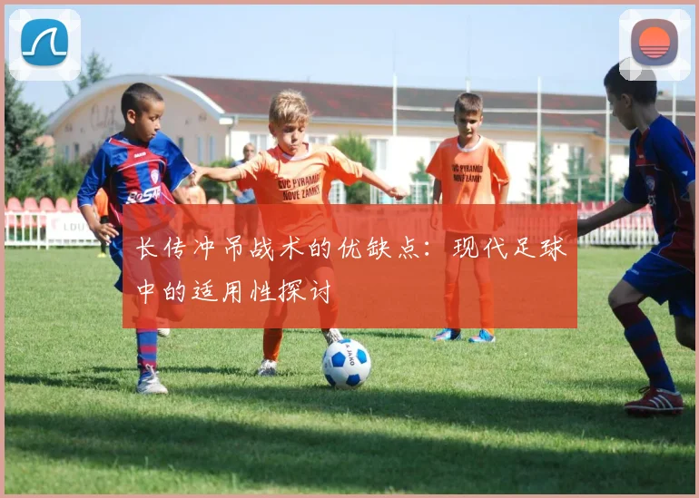 长传冲吊战术的优缺点:现代足球中的适用性探讨