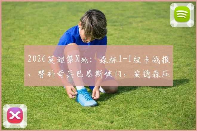 2026英超第X轮:森林1-1纽卡战报,替补奇兵巴恩斯破门,安德森压哨绝平解析